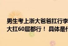 男生考上浙大爸爸扛行李直奔6楼网友：我儿子要是考上浙大扛60层都行！ 具体是什么情况?