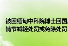 被困缅甸中科院博士回国后将获刑？律师：属胁从犯按犯罪情节减轻处罚或免除处罚 具体是什么情况?