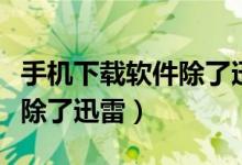 手机下载软件除了迅雷哪个好（手机下载软件除了迅雷）