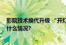 影院技术换代升级 “开灯观影”屏幕技术落地京沪 具体是什么情况?