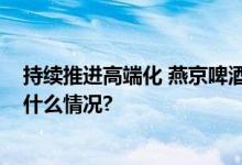 持续推进高端化 燕京啤酒上半年实现净利5.14亿元 具体是什么情况?