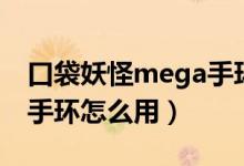 口袋妖怪mega手环用不了（口袋妖怪mega手环怎么用）