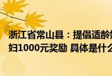 浙江省常山县：提倡适龄婚育给予女方25周岁及以下初婚夫妇1000元奖励 具体是什么情况?