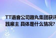 TT语音公司趣丸集团获评2023福布斯中国年度最佳创新实践雇主 具体是什么情况?