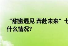 “甜蜜遇见 奔赴未来”七夕联谊交友活动成功举办 具体是什么情况?