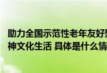 助力全国示范性老年友好型社区创建 千尺学堂丰富银发族精神文化生活 具体是什么情况?