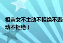 相亲女不主动不拒绝不表态该要回送的礼物吗（相亲女不主动不拒绝）