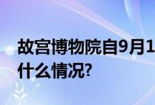 故宫博物院自9月1日起调整入馆时间 具体是什么情况?