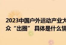 2023中国户外运动产业大会：新消费 新机遇 户外运动从小众“出圈” 具体是什么情况?