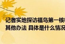 记者实地探访福岛第一核电站内部东电：除排海外没考虑过其他办法 具体是什么情况?