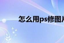 怎么用ps修图片（怎么用ps修图）