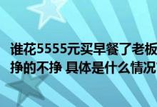 谁花5555元买早餐了老板正找你！老板：百分百扫多了不该挣的不挣 具体是什么情况?