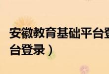 安徽教育基础平台登录入口（安徽教育基础平台登录）