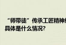 “师带徒”传承工匠精神红日药业康仁堂凝聚团队精神内核 具体是什么情况?