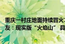 重庆一村庄地面持续冒火11年不灭不少村民在此烧水做饭网友：现实版“火焰山” 具体是什么情况?