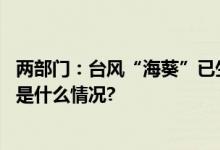 两部门：台风“海葵”已生成并将影响我国需高度警惕 具体是什么情况?