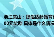 浙江常山：提倡适龄婚育给予女方25周岁及以下初婚夫妇1000元奖励 具体是什么情况?