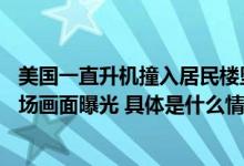 美国一直升机撞入居民楼坠毁致2死4伤机身起火黑烟滚滚现场画面曝光 具体是什么情况?