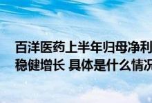 百洋医药上半年归母净利润同比增长39.76%品牌运营业务稳健增长 具体是什么情况?