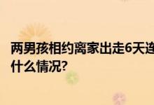 两男孩相约离家出走6天连跨4省市行程近700公里！ 具体是什么情况?