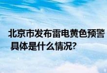 北京市发布雷电黄色预警：当前至22时将出现分散性雷阵雨 具体是什么情况?