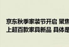 京东秋季家装节开启 聚焦秋季养生、智能隐形等7大趋势奉上超百款家具新品 具体是什么情况?