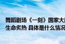 舞蹈剧场《一刻》国家大剧院上演华宵一：用极致肢体展现生命炙热 具体是什么情况?