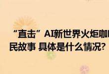 “直击”AI新世界火炬咖啡用人工智能机器人讲述科创惠于民故事 具体是什么情况?