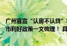 广州官宣“认房不认贷”将为购房者带来哪些实惠？近期楼市利好政策一文梳理！ 具体是什么情况?