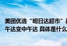 美团优选“明日达超市”再提速：“跨越山海”优选安排 下午达变中午达 具体是什么情况?