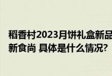 稻香村2023月饼礼盒新品发布“国潮+健康”掀起月饼消费新食尚 具体是什么情况?