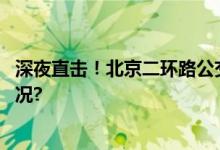 深夜直击！北京二环路公交车道标志正在撤除 具体是什么情况?