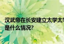 汉武帝在长安建立太学太学生们的学习生活是啥样的？ 具体是什么情况?