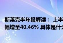 斯莱克半年报解读： 上半年电池壳业务快速扩张营收占比大幅增至40.46% 具体是什么情况?