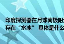 印度探测器在月球南极附近发现硫等物质接下来将探测是否存在“水冰” 具体是什么情况?