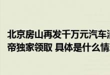 北京房山再发千万元汽车消费券：每车最高补6000元在懂车帝独家领取 具体是什么情况?