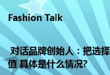 Fashion Talk | 对话品牌创始人：把选择权留给消费者为他们创造更多的价值 具体是什么情况?