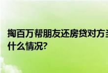 掏百万帮朋友还房贷对方当场跑了！巨款别轻易借人 具体是什么情况?