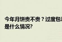 今年月饼贵不贵？过度包装有没有？记者线上线下探访 具体是什么情况?