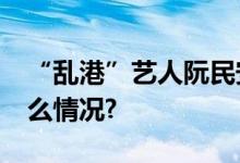 “乱港”艺人阮民安被判囚26个月 具体是什么情况?