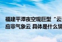 福建平潭夜空现巨型“云环”！气象台：没见过这么规则的应非气象云 具体是什么情况?