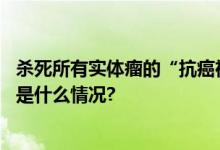 杀死所有实体瘤的“抗癌神药”来了？官方：为时尚早 具体是什么情况?