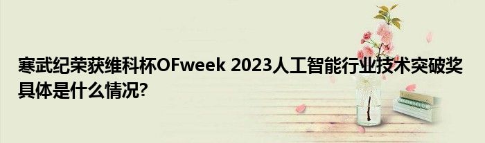 寒武纪荣获维科杯OFweek 2023人工智能行业技术突破奖 具体是什么情况?