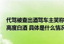 代驾被查出酒驾车主笑称“百年一遇”：代驾凌晨喝了2斤高度白酒 具体是什么情况?