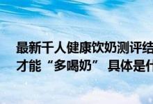 最新千人健康饮奶测评结果出炉：健康专业人士“喝对奶”才能“多喝奶” 具体是什么情况?