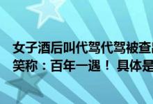 女子酒后叫代驾代驾被查出酒驾辩称喝了红牛被戳穿后车主笑称：百年一遇！ 具体是什么情况?