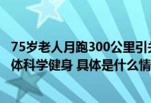 75岁老人月跑300公里引关注 千尺学堂站桩课助力中老年群体科学健身 具体是什么情况?