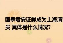 国泰君安证券成为上海清算所债券净额清算业务综合清算会员 具体是什么情况?