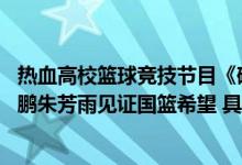 热血高校篮球竞技节目《破晓之光》即将上演巅峰对决 王仕鹏朱芳雨见证国篮希望 具体是什么情况?