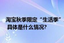 淘宝秋季限定“生活季”系列活动开启 网友：天凉淘个秋！ 具体是什么情况?